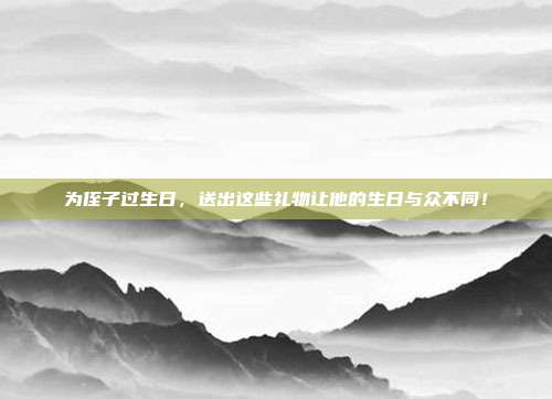 为侄子过生日，送出这些礼物让他的生日与众不同！