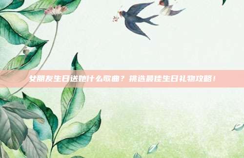 女朋友生日送她什么歌曲？挑选最佳生日礼物攻略！