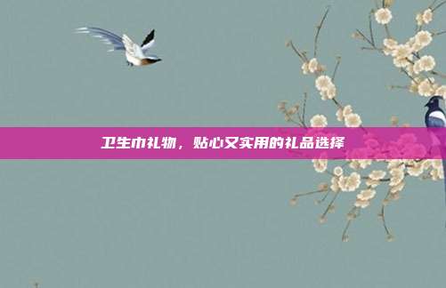 卫生巾礼物，贴心又实用的礼品选择