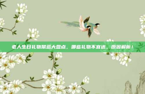 老人生日礼物禁忌大盘点，哪些礼物不宜送，原因解析！