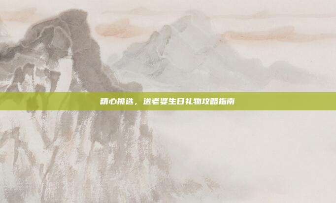 精心挑选，送老婆生日礼物攻略指南