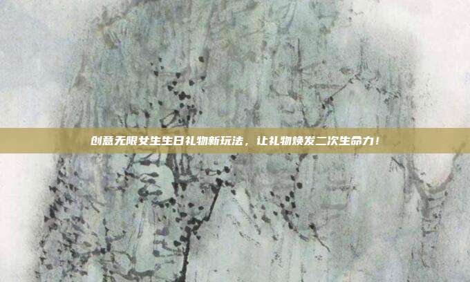 创意无限女生生日礼物新玩法，让礼物焕发二次生命力！