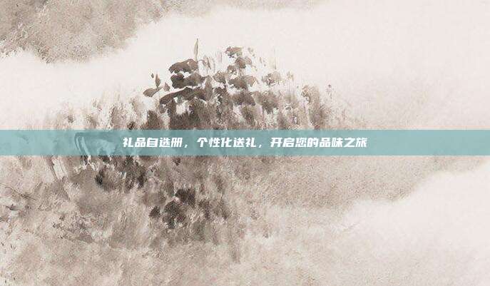 礼品自选册，个性化送礼，开启您的品味之旅