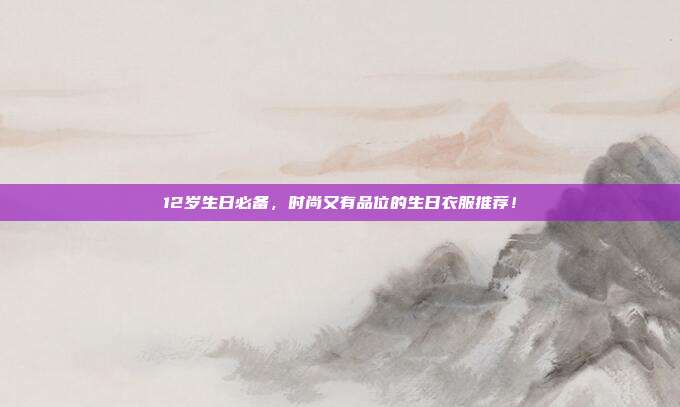12岁生日必备，时尚又有品位的生日衣服推荐！