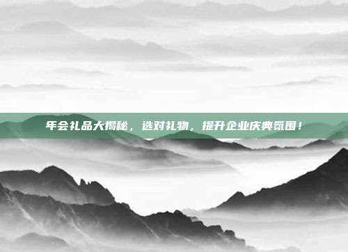 年会礼品大揭秘，选对礼物，提升企业庆典氛围！