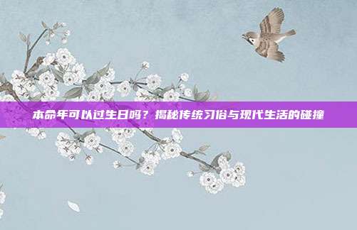 本命年可以过生日吗？揭秘传统习俗与现代生活的碰撞
