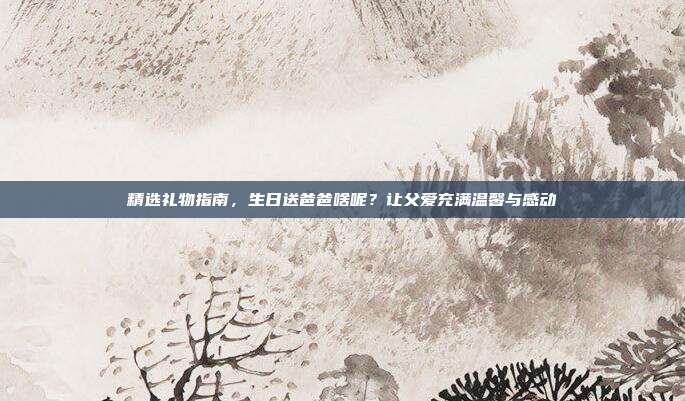 精选礼物指南，生日送爸爸啥呢？让父爱充满温馨与感动
