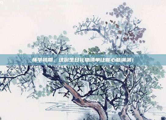 怀孕初期，这份生日礼物清单让你心意满满！