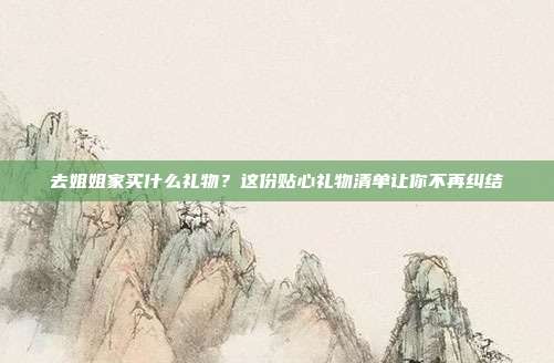 去姐姐家买什么礼物？这份贴心礼物清单让你不再纠结