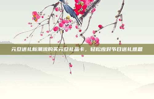 元旦送礼新潮流购买元旦礼品卡，轻松应对节日送礼难题