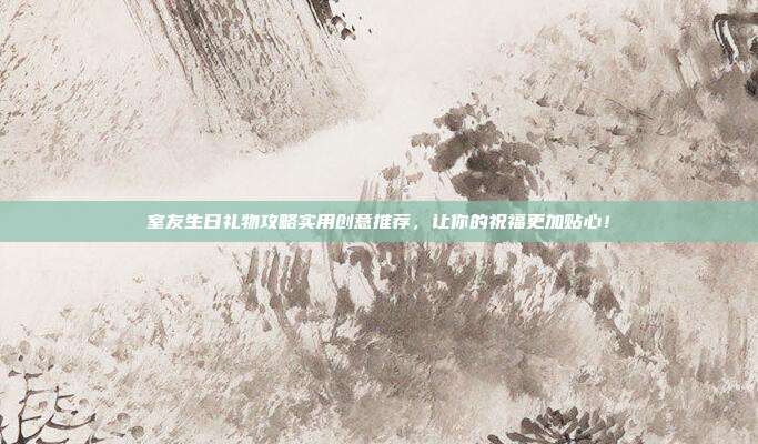 室友生日礼物攻略实用创意推荐，让你的祝福更加贴心！