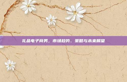 礼品电子商务，市场趋势、策略与未来展望