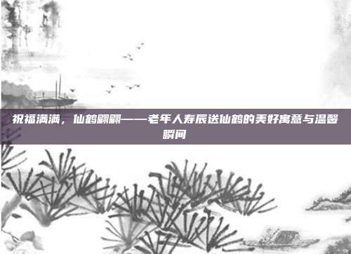 祝福满满，仙鹤翩翩——老年人寿辰送仙鹤的美好寓意与温馨瞬间