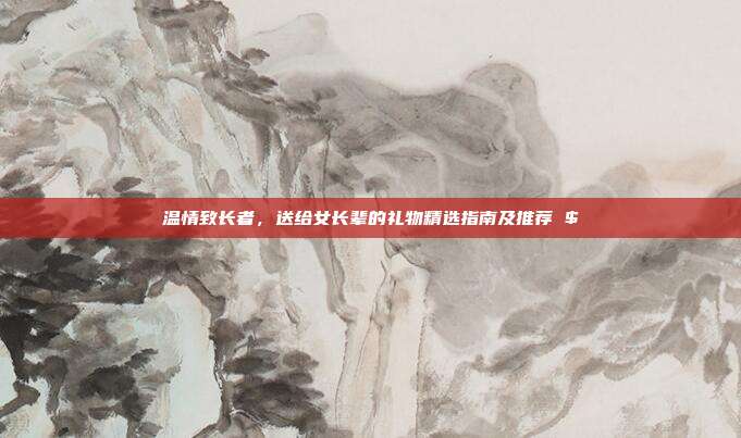 温情致长者，送给女长辈的礼物精选指南及推荐 $