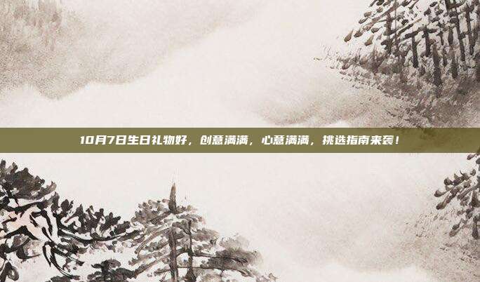 10月7日生日礼物好，创意满满，心意满满，挑选指南来袭！