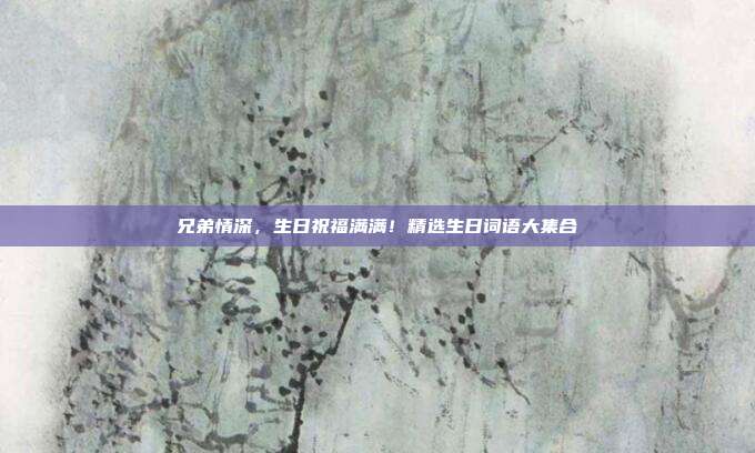 兄弟情深，生日祝福满满！精选生日词语大集合