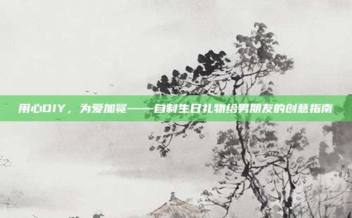 用心DIY，为爱加冕——自制生日礼物给男朋友的创意指南