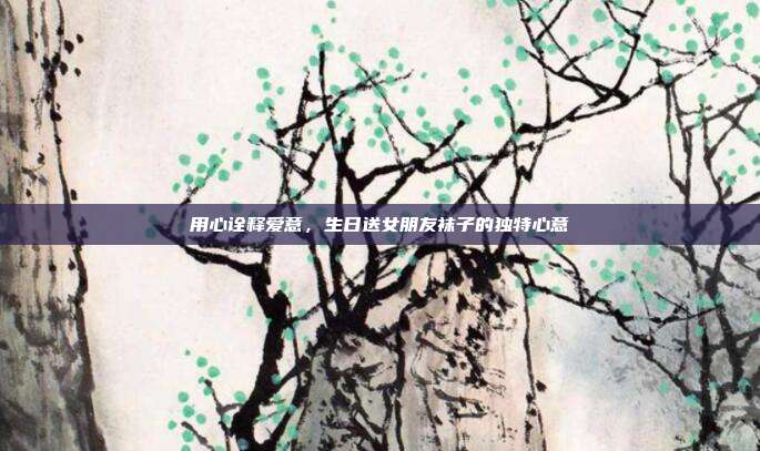 用心诠释爱意，生日送女朋友袜子的独特心意