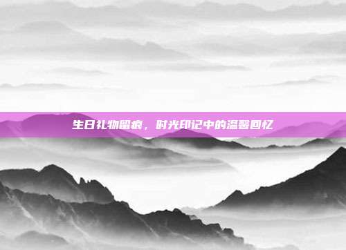 生日礼物留痕，时光印记中的温馨回忆
