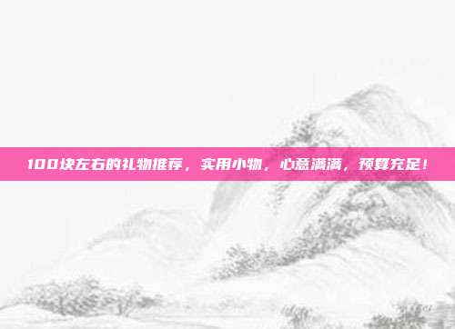 100块左右的礼物推荐，实用小物，心意满满，预算充足！