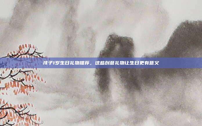 孩子1岁生日礼物推荐，这些创意礼物让生日更有意义