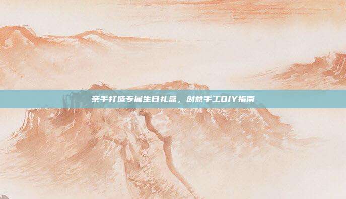 亲手打造专属生日礼盒，创意手工DIY指南