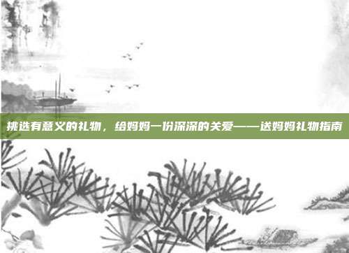 挑选有意义的礼物，给妈妈一份深深的关爱——送妈妈礼物指南