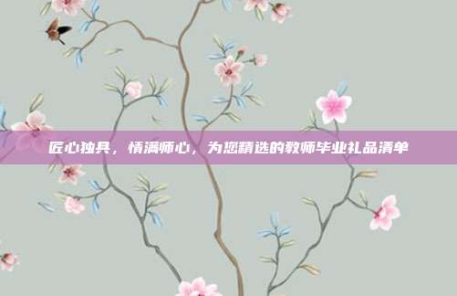 匠心独具，情满师心，为您精选的教师毕业礼品清单