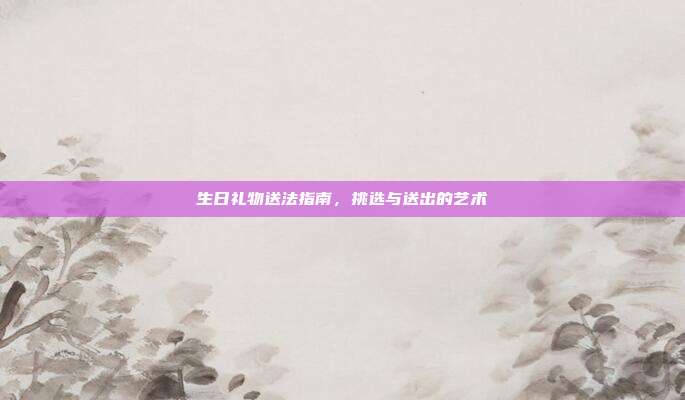 生日礼物送法指南，挑选与送出的艺术
