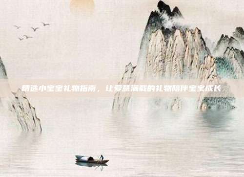 精选小宝宝礼物指南，让爱意满载的礼物陪伴宝宝成长