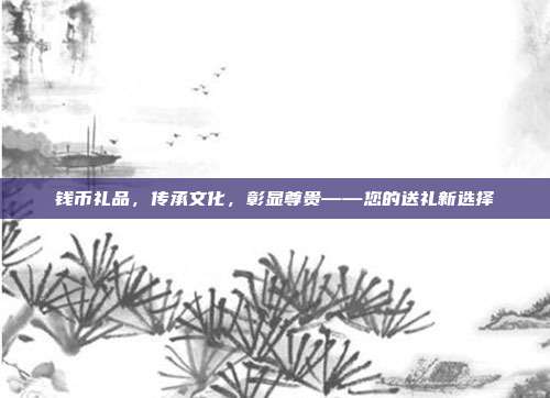 钱币礼品，传承文化，彰显尊贵——您的送礼新选择
