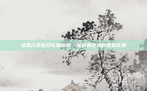 给婴儿买生日礼物指南，挑选最合适的宝贝礼物