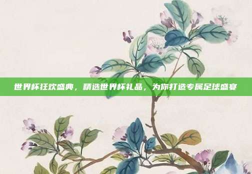 世界杯狂欢盛典，精选世界杯礼品，为你打造专属足球盛宴