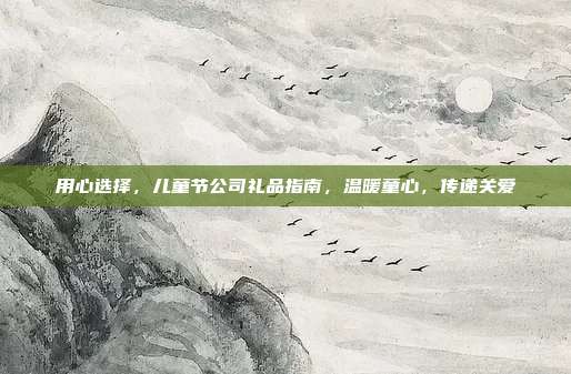 用心选择，儿童节公司礼品指南，温暖童心，传递关爱
