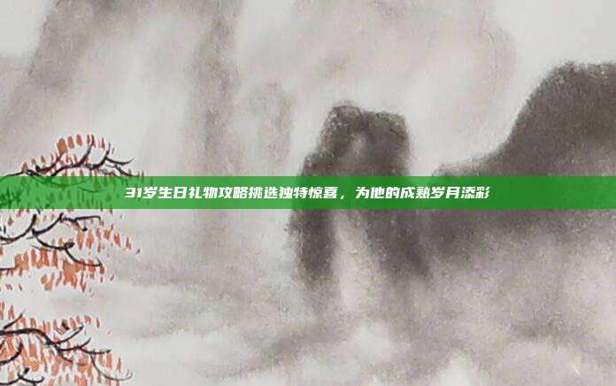 31岁生日礼物攻略挑选独特惊喜，为他的成熟岁月添彩