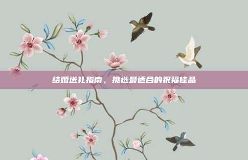结婚送礼指南，挑选最适合的祝福佳品