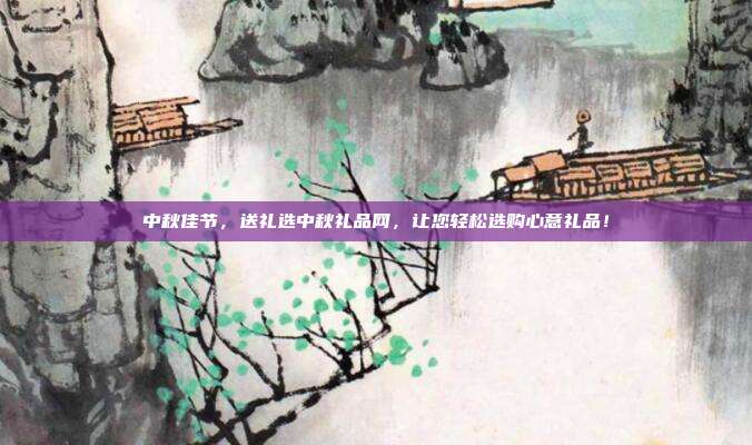 中秋佳节，送礼选中秋礼品网，让您轻松选购心意礼品！