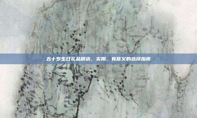 五十岁生日礼品精选，实用、有意义的选择指南