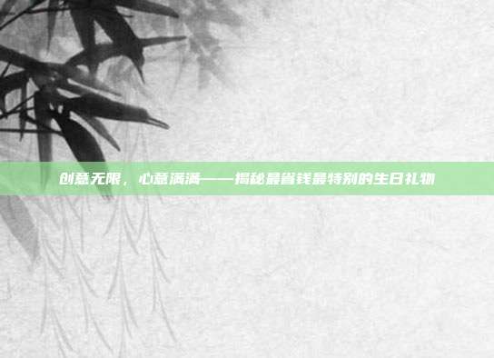 创意无限，心意满满——揭秘最省钱最特别的生日礼物