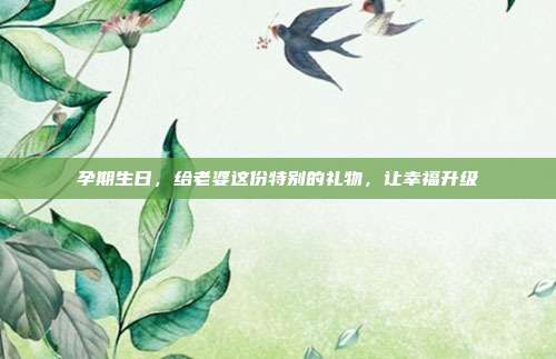 孕期生日，给老婆这份特别的礼物，让幸福升级