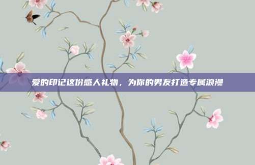 爱的印记这份感人礼物，为你的男友打造专属浪漫