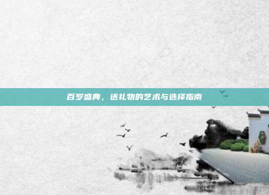 百岁盛典，送礼物的艺术与选择指南