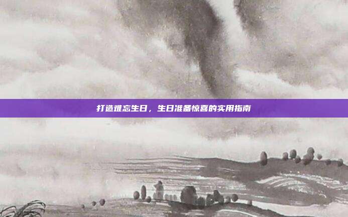 打造难忘生日，生日准备惊喜的实用指南