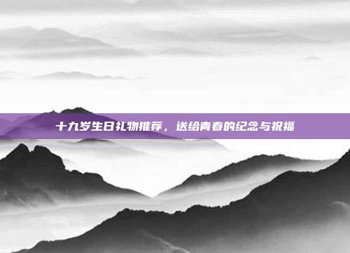 十九岁生日礼物推荐，送给青春的纪念与祝福