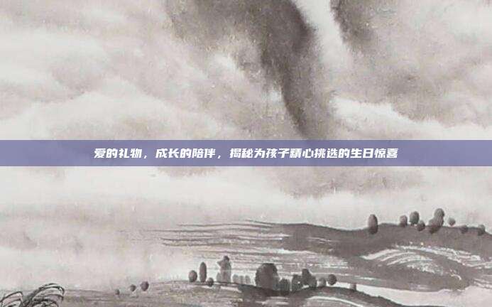 爱的礼物，成长的陪伴，揭秘为孩子精心挑选的生日惊喜