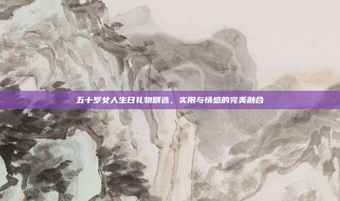 五十岁女人生日礼物精选，实用与情感的完美融合