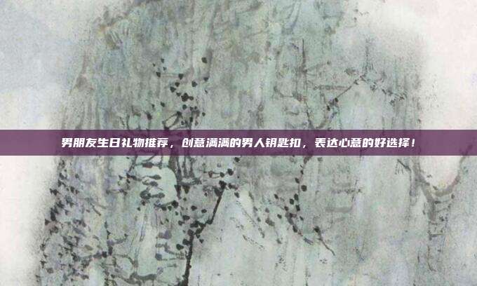男朋友生日礼物推荐，创意满满的男人钥匙扣，表达心意的好选择！