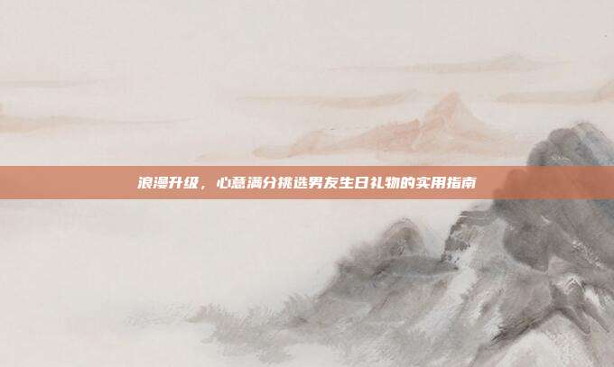 浪漫升级，心意满分挑选男友生日礼物的实用指南