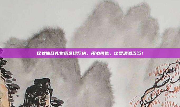 侄女生日礼物精选排行榜，用心挑选，让爱满满当当！
