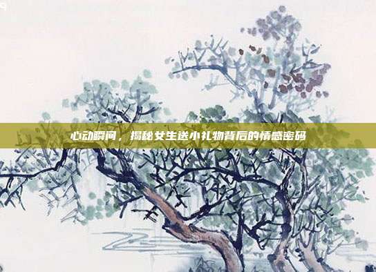 心动瞬间，揭秘女生送小礼物背后的情感密码